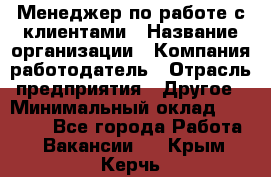 Менеджер по работе с клиентами › Название организации ­ Компания-работодатель › Отрасль предприятия ­ Другое › Минимальный оклад ­ 15 000 - Все города Работа » Вакансии   . Крым,Керчь